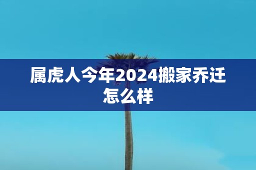 属虎人今年2025搬家乔迁怎么样