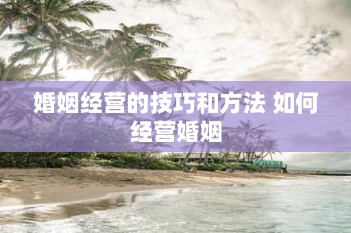 婚姻经营的技巧和方法 如何经营婚姻