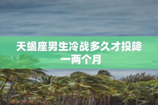 天蝎座男生冷战多久才投降 一两个月