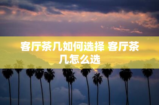 客厅茶几如何选择 客厅茶几怎么选
