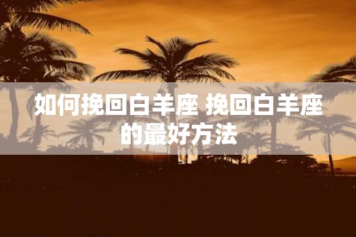 如何挽回白羊座 挽回白羊座的最好方法