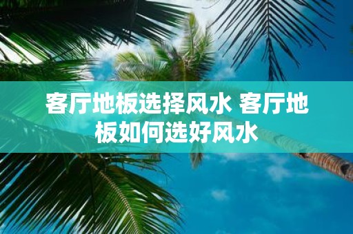 客厅地板选择风水 客厅地板如何选好风水