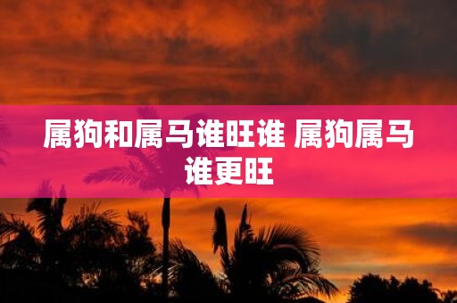 属狗和属马谁旺谁 属狗属马谁更旺