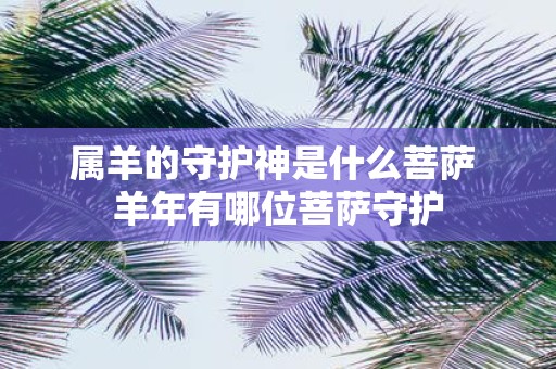 属羊的守护神是什么菩萨 羊年有哪位菩萨守护