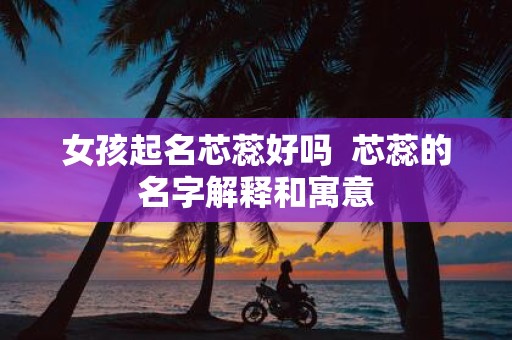 女孩起名芯蕊好吗 芯蕊的名字解释和寓意