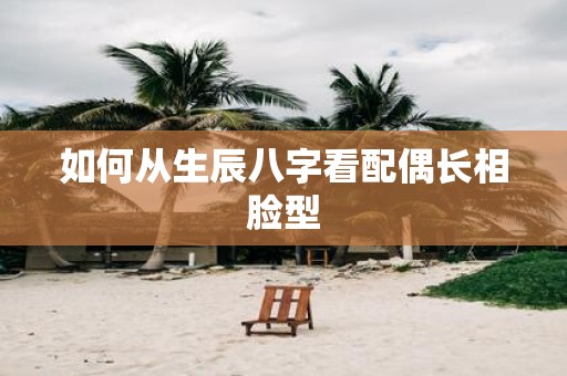 如何从生辰八字看配偶长相脸型