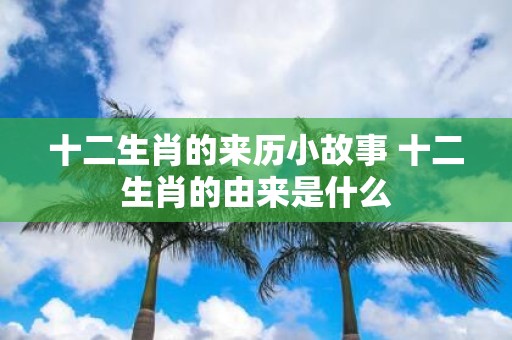 十二生肖的来历小故事 十二生肖的由来是什么