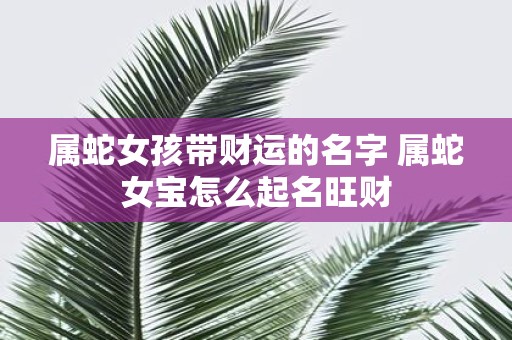属蛇女孩带财运的名字 属蛇女宝怎么起名旺财
