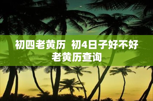 初四老黄历 初4日子好不好老黄历查询