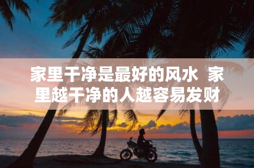 家里干净是最好的风水 家里越干净的人越容易发财