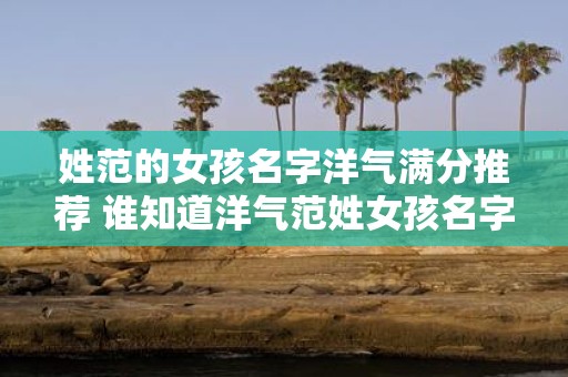 姓范的女孩名字洋气满分推荐 谁知道洋气范姓女孩名字推荐