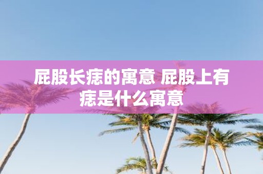 屁股长痣的寓意 屁股上有痣是什么寓意 屁股长痣的寓意 屁股上有痣是什么寓意