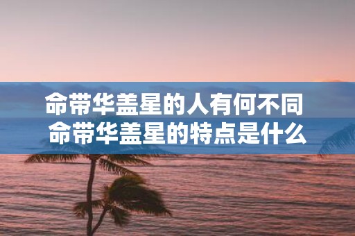 命带华盖星的人有何不同 命带华盖星的特点是什么