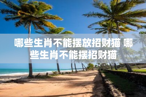 哪些生肖不能摆放招财猫 哪些生肖不能摆招财猫