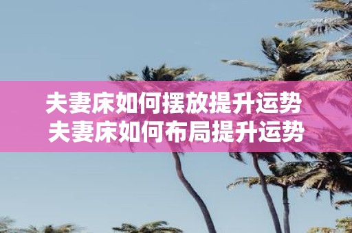 夫妻床如何摆放提升运势 夫妻床如何布局提升运势