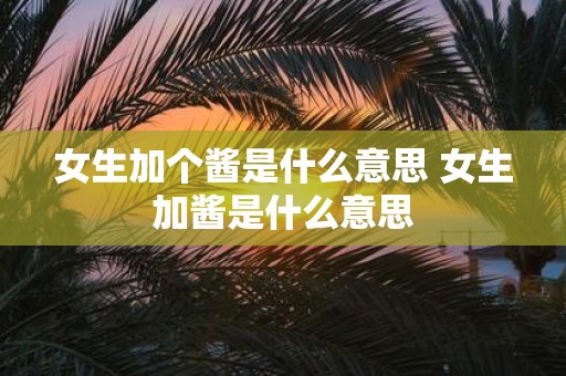 女生加个酱是什么意思 女生加酱是什么意思