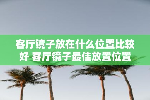 客厅镜子放在什么位置比较好 客厅镜子最佳放置位置