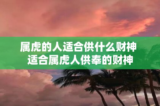属虎的人适合供什么财神 适合属虎人供奉的财神