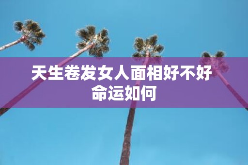天生卷发女人面相好不好 命运如何