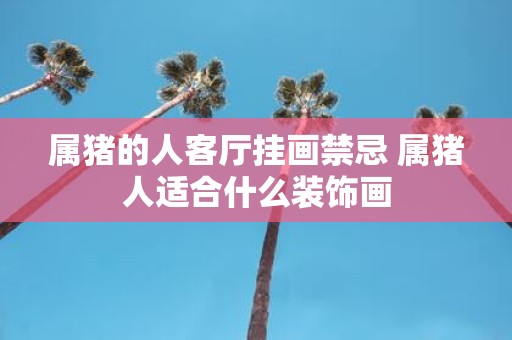 属猪的人客厅挂画禁忌 属猪人适合什么装饰画