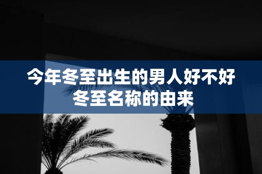 今年冬至出生的男人好不好 冬至名称的由来