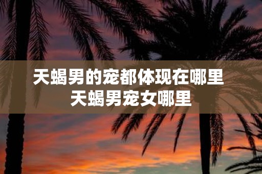 天蝎男的宠都体现在哪里 天蝎男宠女哪里