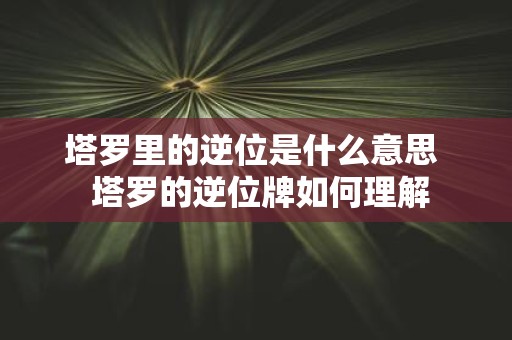 塔罗里的逆位是什么意思 塔罗的逆位牌如何理解