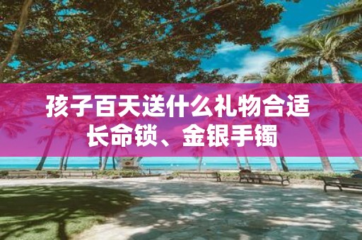 孩子百天送什么礼物合适 长命锁、金银手镯