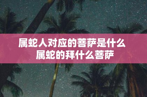 属蛇人对应的菩萨是什么 属蛇的拜什么菩萨