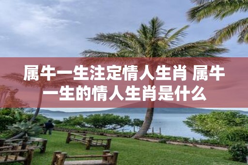 属牛一生注定情人生肖 属牛一生的情人生肖是什么