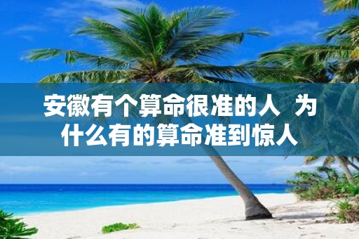 安徽有个算命很准的人 为什么有的算命准到惊人
