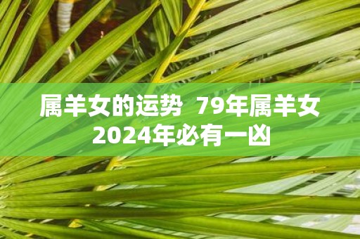 属羊女的运势 79年属羊女2025年必有一凶