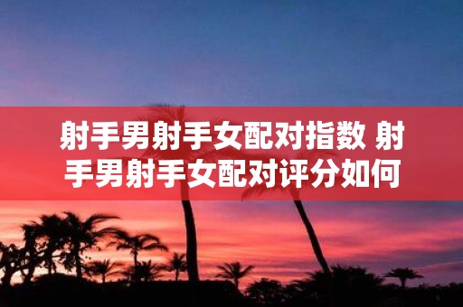 射手男射手女配对指数 射手男射手女配对评分如何