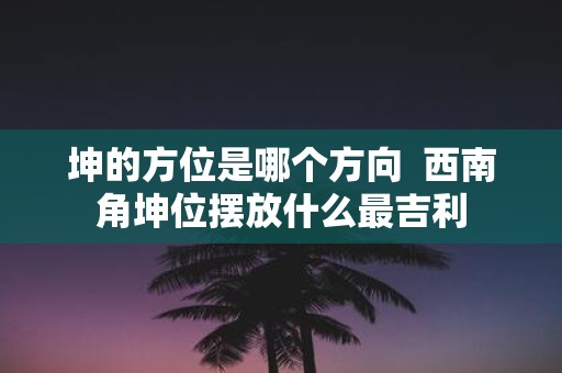 坤的方位是哪个方向 西南角坤位摆放什么最吉利