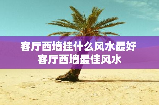 客厅西墙挂什么风水最好 客厅西墙最佳风水