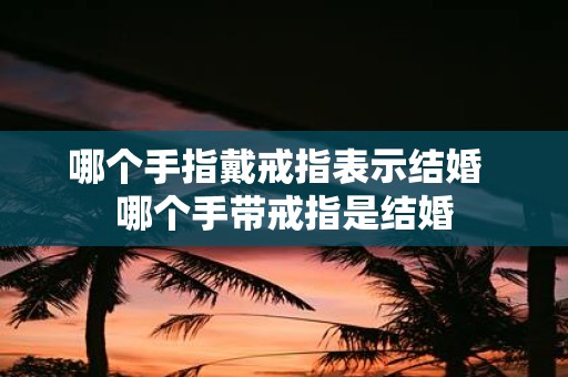 哪个手指戴戒指表示结婚 哪个手带戒指是结婚