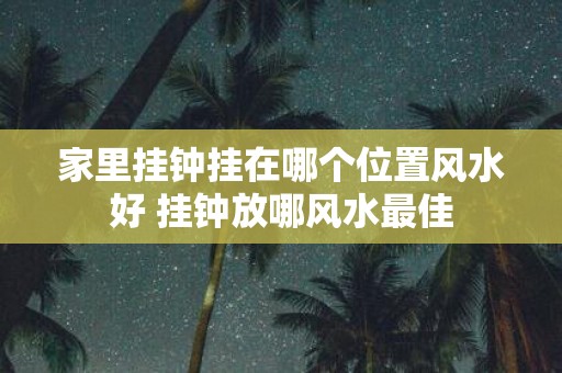 家里挂钟挂在哪个位置风水好 挂钟放哪风水最佳