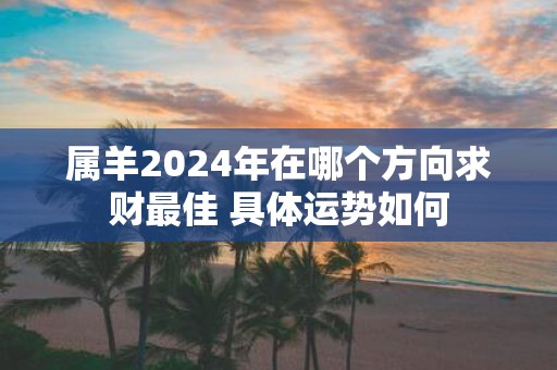 属羊2025年在哪个方向求财最佳 具体运势如何