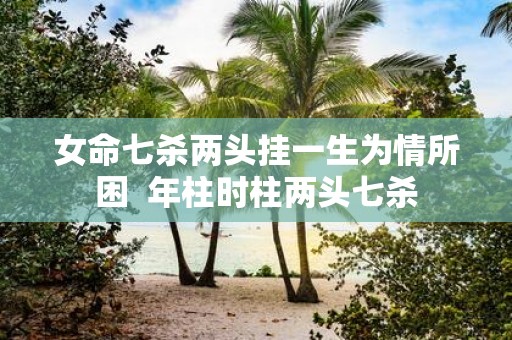 女命七杀两头挂一生为情所困 年柱时柱两头七杀