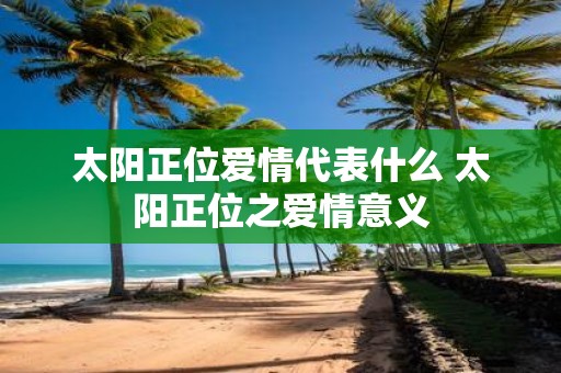 太阳正位爱情代表什么 太阳正位之爱情意义