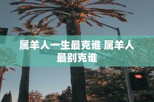 属羊人一生最克谁 属羊人最别克谁