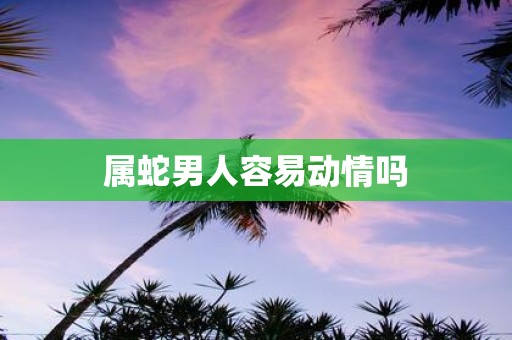 属蛇男人容易动情吗