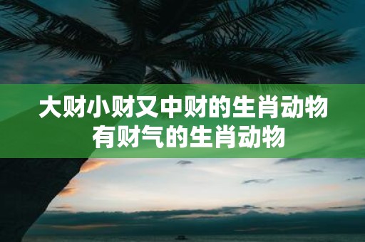 大财小财又中财的生肖动物 有财气的生肖动物