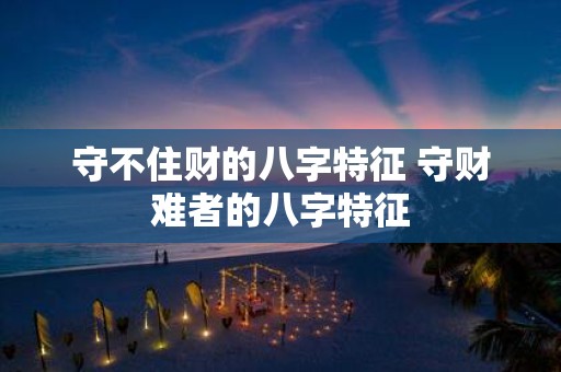 守不住财的八字特征 守财难者的八字特征