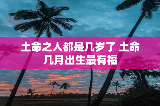 土命之人都是几岁了 土命几月出生最有福