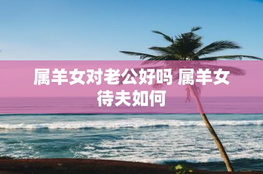 属羊女对老公好吗 属羊女待夫如何