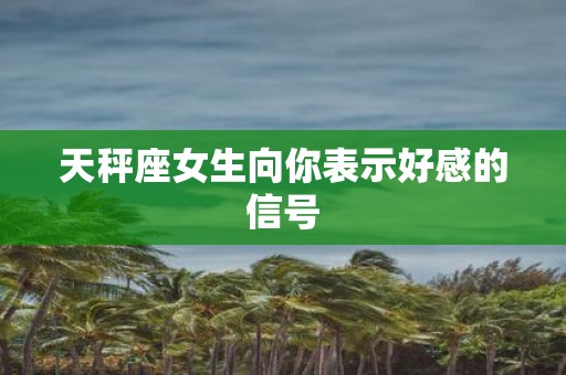 天秤座女生向你表示好感的信号