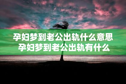 孕妇梦到老公出轨什么意思 孕妇梦到老公出轨有什么含义