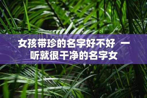 女孩带珍的名字好不好 一听就很干净的名字女