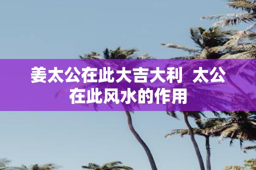姜太公在此大吉大利 太公在此风水的作用